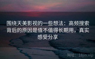 围绕天美影视的一些想法：高频搜索背后的原因是值不值得长期用，真实感受分享
