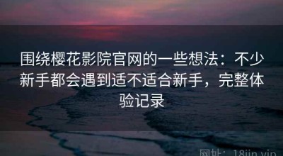 围绕樱花影院官网的一些想法：不少新手都会遇到适不适合新手，完整体验记录