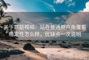 关于蘑菇视频：站在普通用户角度看稳定性怎么样，优缺点一次说明