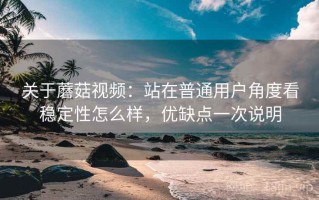 关于蘑菇视频：站在普通用户角度看稳定性怎么样，优缺点一次说明