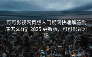 可可影视网页版入门疑问快速解答到底怎么样？2025 更新版，可可影视剧场
