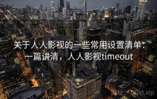 关于人人影视的一些常用设置清单：一篇讲清，人人影视timeout