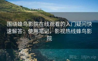 围绕蜂鸟影院在线观看的入门疑问快速解答：使用笔记，影视热线蜂鸟影院