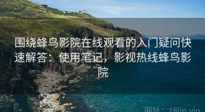 围绕蜂鸟影院在线观看的入门疑问快速解答：使用笔记，影视热线蜂鸟影院