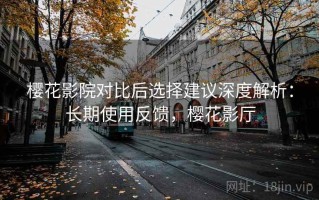 樱花影院对比后选择建议深度解析：长期使用反馈，樱花影厅