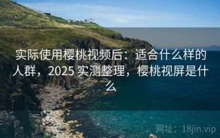 实际使用樱桃视频后：适合什么样的人群，2025 实测整理，樱桃视屏是什么