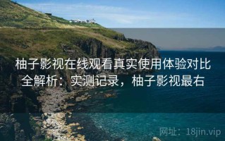 柚子影视在线观看真实使用体验对比全解析：实测记录，柚子影视最右