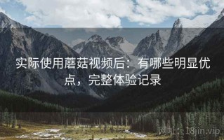 实际使用蘑菇视频后：有哪些明显优点，完整体验记录