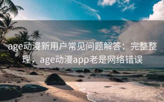 age动漫新用户常见问题解答：完整整理，age动漫app老是网络错误