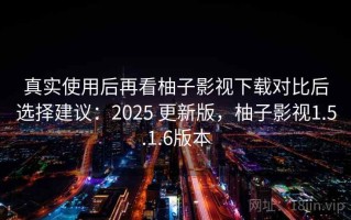 真实使用后再看柚子影视下载对比后选择建议：2025 更新版，柚子影视1.5.1.6版本