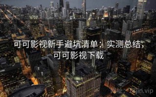 可可影视新手避坑清单：实测总结，可可影视下载