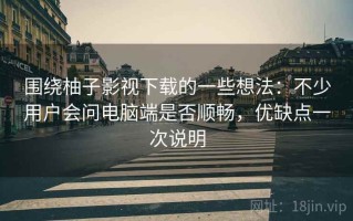 围绕柚子影视下载的一些想法：不少用户会问电脑端是否顺畅，优缺点一次说明