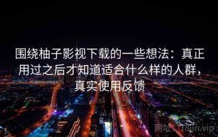 围绕柚子影视下载的一些想法：真正用过之后才知道适合什么样的人群，真实使用反馈