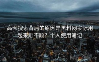 高频搜索背后的原因是黑料网实际用起来顺不顺？个人使用笔记