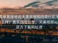 简单直接地说天美视频和同类比起来怎么样？真实感受分享，天美视频app官方下载网址进
