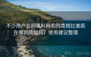 不少用户会问黑料网和同类相比差距在哪到底如何？使用建议整理