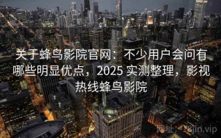 关于蜂鸟影院官网：不少用户会问有哪些明显优点，2025 实测整理，影视热线蜂鸟影院
