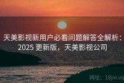 天美影视新用户必看问题解答全解析：2025 更新版，天美影视公司