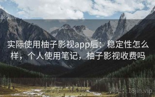 实际使用柚子影视app后：稳定性怎么样，个人使用笔记，柚子影视收费吗