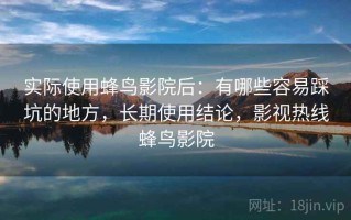 实际使用蜂鸟影院后：有哪些容易踩坑的地方，长期使用结论，影视热线蜂鸟影院
