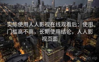 实际使用人人影视在线观看后：使用门槛高不高，长期使用结论，人人影视页面