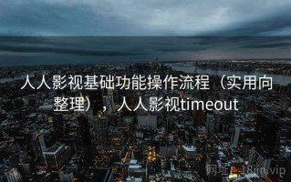 人人影视基础功能操作流程（实用向整理），人人影视timeout