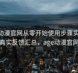 age动漫官网从零开始使用步骤实测结果：真实反馈汇总，age动漫官网软件