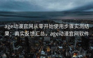 age动漫官网从零开始使用步骤实测结果：真实反馈汇总，age动漫官网软件