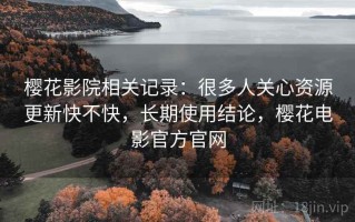 樱花影院相关记录：很多人关心资源更新快不快，长期使用结论，樱花电影官方官网