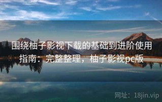围绕柚子影视下载的基础到进阶使用指南：完整整理，柚子影视pc版
