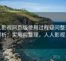 人人影视网页版使用过程疑问整理深度解析：实用向整理，人人影视页面