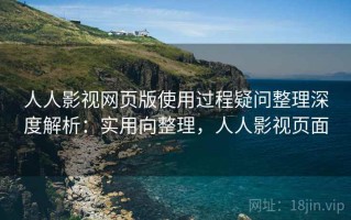 人人影视网页版使用过程疑问整理深度解析：实用向整理，人人影视页面