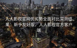 人人影视官网优劣势全面对比实测结果：新手友好版，人人影视官方客户端