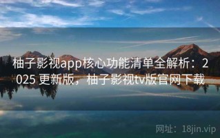 柚子影视app核心功能清单全解析：2025 更新版，柚子影视tv版官网下载