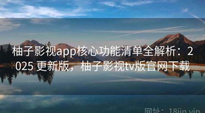 柚子影视app核心功能清单全解析：2025 更新版，柚子影视tv版官网下载