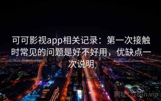 可可影视app相关记录：第一次接触时常见的问题是好不好用，优缺点一次说明