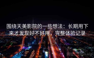 围绕天美影院的一些想法：长期用下来才发现好不好用，完整体验记录