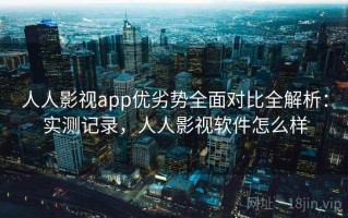 人人影视app优劣势全面对比全解析：实测记录，人人影视软件怎么样