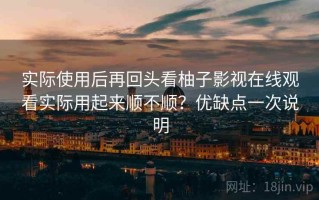 实际使用后再回头看柚子影视在线观看实际用起来顺不顺？优缺点一次说明