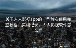 关于人人影视app的一些首次使用完整教程：实测记录，人人影视软件怎么样