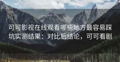 可可影视在线观看哪些地方最容易踩坑实测结果：对比后结论，可可看剧