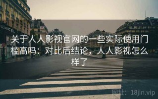关于人人影视官网的一些实际使用门槛高吗：对比后结论，人人影视怎么样了