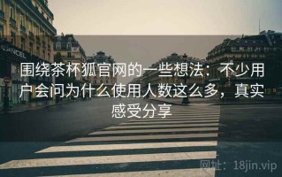 围绕茶杯狐官网的一些想法：不少用户会问为什么使用人数这么多，真实感受分享