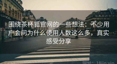 围绕茶杯狐官网的一些想法：不少用户会问为什么使用人数这么多，真实感受分享