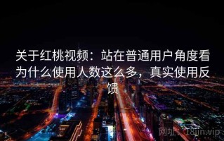 关于红桃视频：站在普通用户角度看为什么使用人数这么多，真实使用反馈