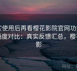 真实使用后再看樱花影院官网功能与流畅度对比：真实反馈汇总，樱花观影