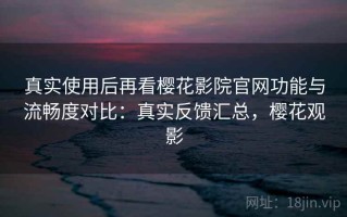 真实使用后再看樱花影院官网功能与流畅度对比：真实反馈汇总，樱花观影