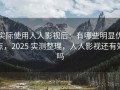 实际使用人人影视后：有哪些明显优点，2025 实测整理，人人影视还有效吗
