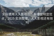 实际使用人人影视后：有哪些明显优点，2025 实测整理，人人影视还有效吗
