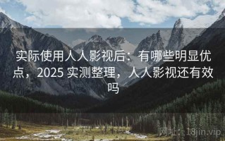 实际使用人人影视后：有哪些明显优点，2025 实测整理，人人影视还有效吗